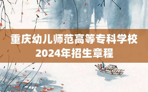 重庆幼儿师范高等专科学校2024年招生章程