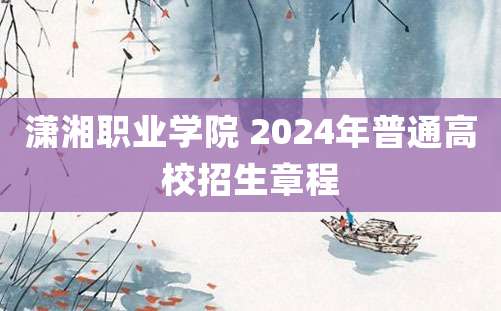 潇湘职业学院 2024年普通高校招生章程