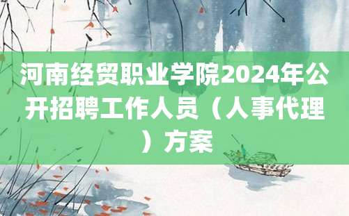 河南经贸职业学院2024年公开招聘工作人员（人事代理）方案