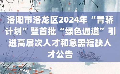 洛阳市洛龙区2024年“青骄计划”暨首批“绿色通道”引进高层次人才和急需短缺人才公告