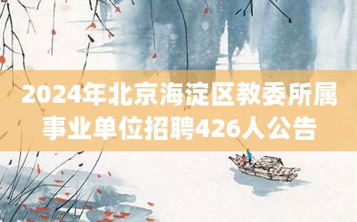 2024年北京海淀区教委所属事业单位招聘426人公告