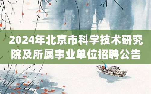 2024年北京市科学技术研究院及所属事业单位招聘公告