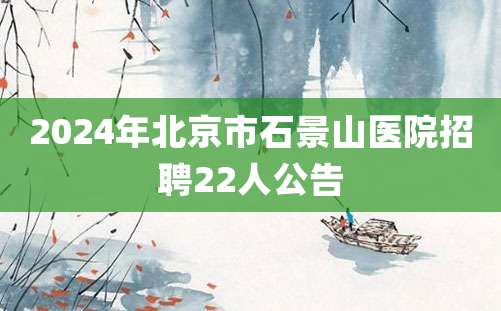 2024年北京市石景山医院招聘22人公告