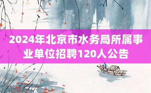 2024年北京市水务局所属事业单位招聘120人公告