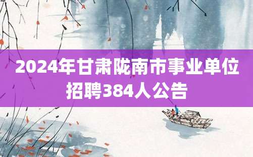 2024年甘肃陇南市事业单位招聘384人公告