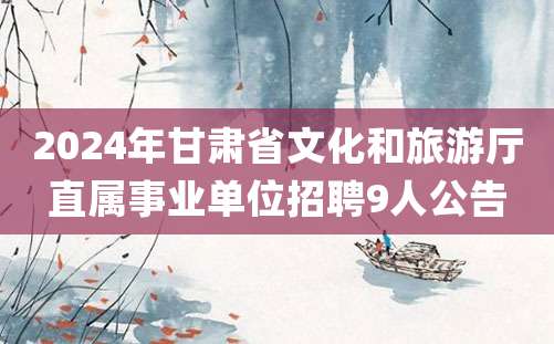 2024年甘肃省文化和旅游厅直属事业单位招聘9人公告