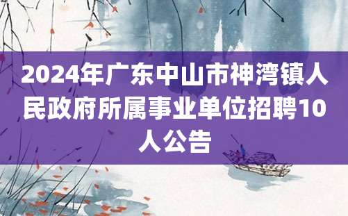 2024年广东中山市神湾镇人民政府所属事业单位招聘10人公告