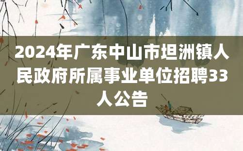 2024年广东中山市坦洲镇人民政府所属事业单位招聘33人公告