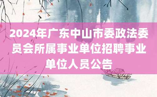 2024年广东中山市委政法委员会所属事业单位招聘事业单位人员公告