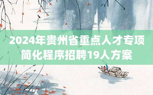 2024年贵州省重点人才专项简化程序招聘19人方案