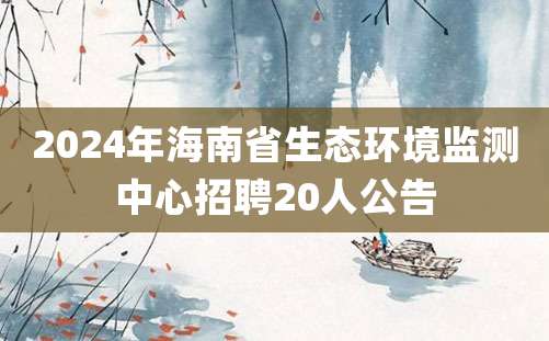 2024年海南省生态环境监测中心招聘20人公告