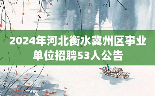 2024年河北衡水冀州区事业单位招聘53人公告