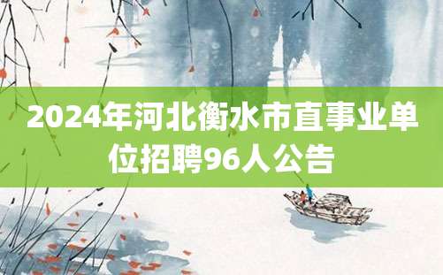 2024年河北衡水市直事业单位招聘96人公告