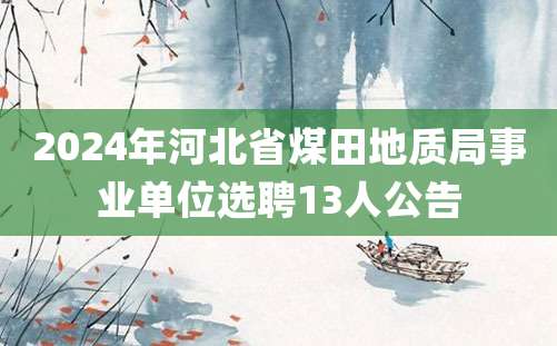 2024年河北省煤田地质局事业单位选聘13人公告