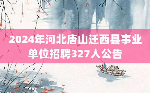 2024年河北唐山迁西县事业单位招聘327人公告