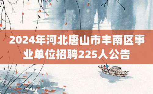 2024年河北唐山市丰南区事业单位招聘225人公告