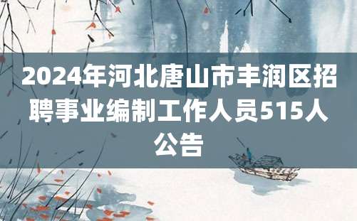 2024年河北唐山市丰润区招聘事业编制工作人员515人公告