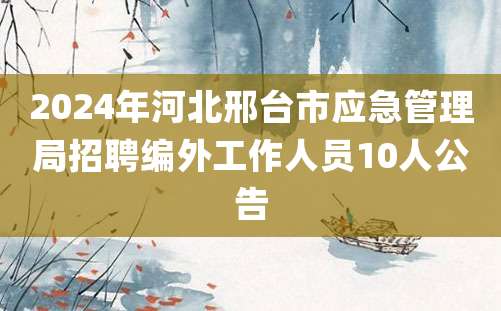 2024年河北邢台市应急管理局招聘编外工作人员10人公告