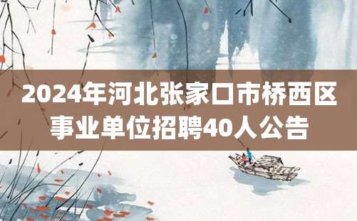 2024年河北张家口市桥西区事业单位招聘40人公告