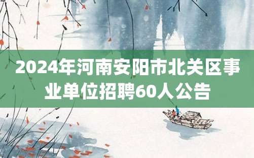 2024年河南安阳市北关区事业单位招聘60人公告