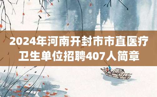 2024年河南开封市市直医疗卫生单位招聘407人简章