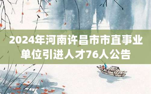 2024年河南许昌市市直事业单位引进人才76人公告