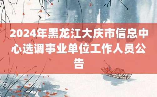 2024年黑龙江大庆市信息中心选调事业单位工作人员公告