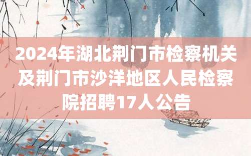 2024年湖北荆门市检察机关及荆门市沙洋地区人民检察院招聘17人公告