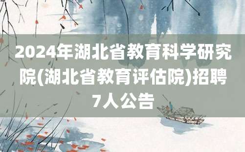 2024年湖北省教育科学研究院(湖北省教育评估院)招聘7人公告