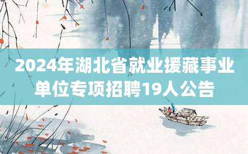 2024年湖北省就业援藏事业单位专项招聘19人公告