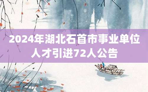 2024年湖北石首市事业单位人才引进72人公告