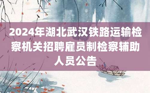 2024年湖北武汉铁路运输检察机关招聘雇员制检察辅助人员公告