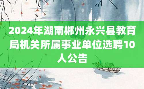 2024年湖南郴州永兴县教育局机关所属事业单位选聘10人公告