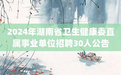 2024年湖南省卫生健康委直属事业单位招聘30人公告