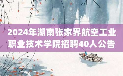 2024年湖南张家界航空工业职业技术学院招聘40人公告