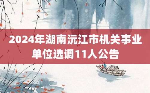 2024年湖南沅江市机关事业单位选调11人公告