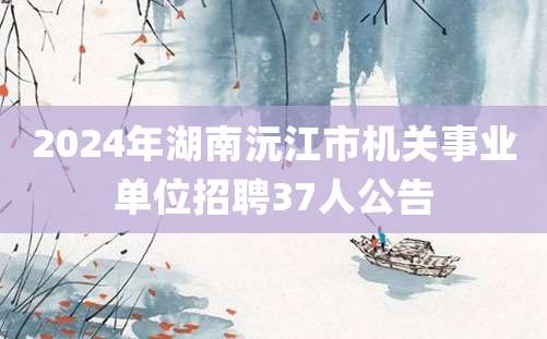 2024年湖南沅江市机关事业单位招聘37人公告