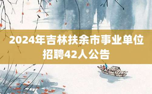 2024年吉林扶余市事业单位招聘42人公告