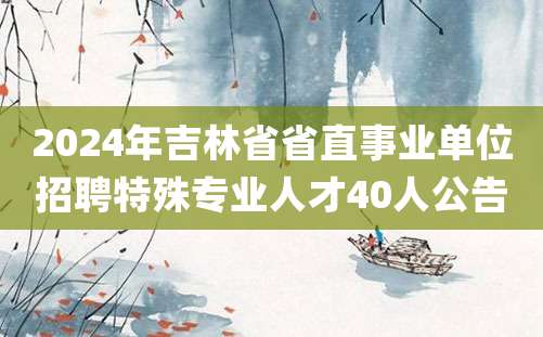 2024年吉林省省直事业单位招聘特殊专业人才40人公告