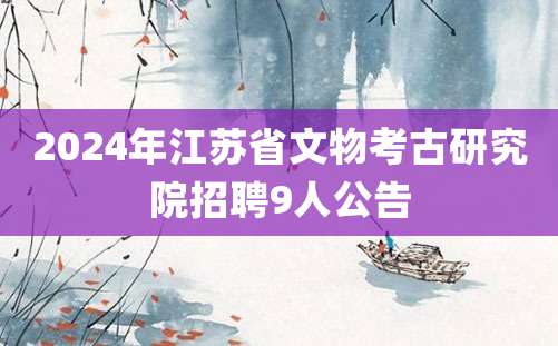 2024年江苏省文物考古研究院招聘9人公告