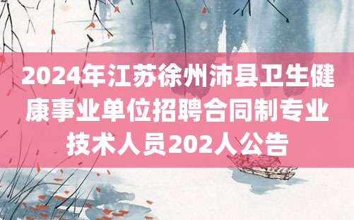 2024年江苏徐州沛县卫生健康事业单位招聘合同制专业技术人员202人公告