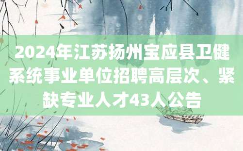 2024年江苏扬州宝应县卫健系统事业单位招聘高层次、紧缺专业人才43人公告