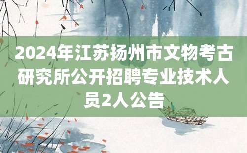 2024年江苏扬州市文物考古研究所公开招聘专业技术人员2人公告