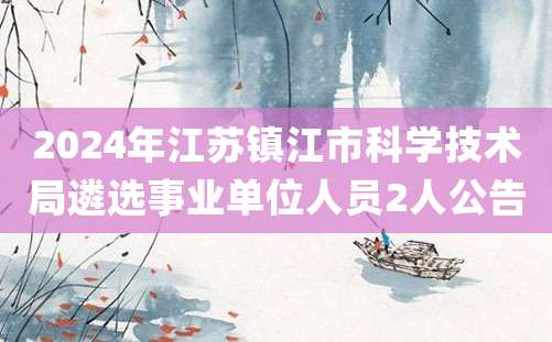 2024年江苏镇江市科学技术局遴选事业单位人员2人公告