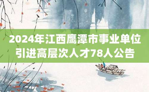 2024年江西鹰潭市事业单位引进高层次人才78人公告