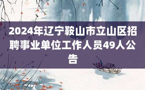 2024年辽宁鞍山市立山区招聘事业单位工作人员49人公告