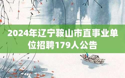 2024年辽宁鞍山市直事业单位招聘179人公告