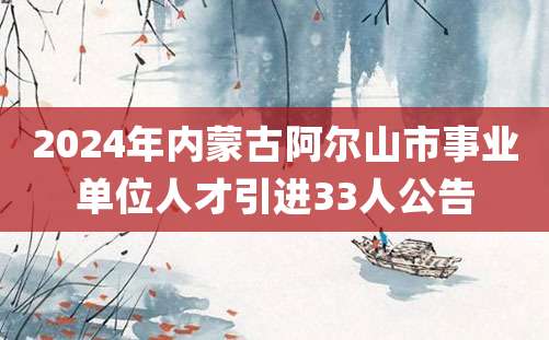 2024年内蒙古阿尔山市事业单位人才引进33人公告