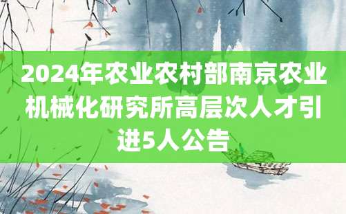 2024年农业农村部南京农业机械化研究所高层次人才引进5人公告