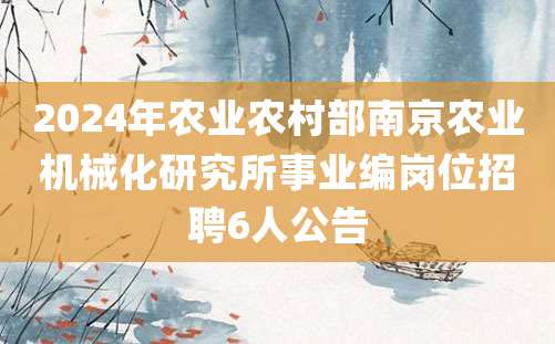 2024年农业农村部南京农业机械化研究所事业编岗位招聘6人公告